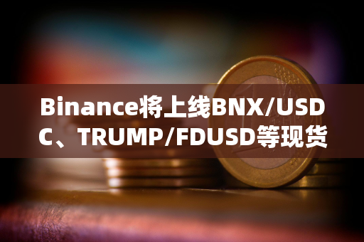 Binance将上线BNX/USDC、TRUMP/FDUSD等现货交易对