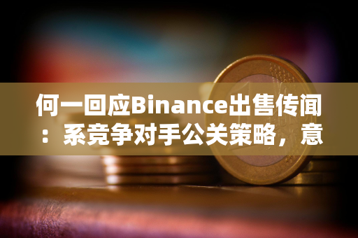 何一回应Binance出售传闻：系竞争对手公关策略，意在转移市场注意力