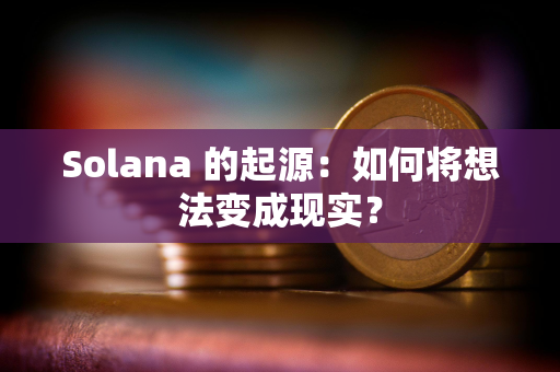 Solana 的起源：如何将想法变成现实？