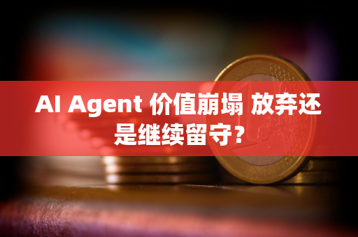 AI Agent 价值崩塌 放弃还是继续留守？