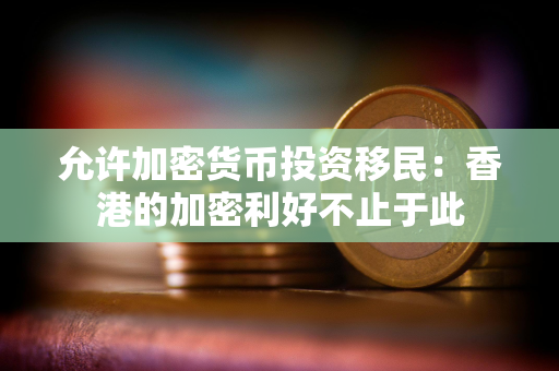 允许加密货币投资移民：香港的加密利好不止于此