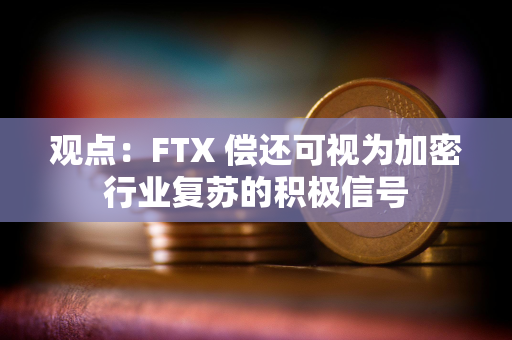 观点:FTX 偿还可视为加密行业复苏的积极信号 观点:FTX 偿还可视为加密行业复苏的积极信号