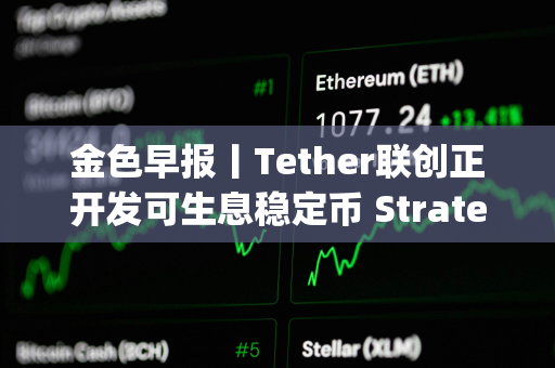 金色早报丨Tether联创正开发可生息稳定币 Strategy宣布拟发行20亿美元可转换优先票据