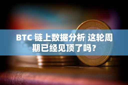 BTC 链上数据分析 这轮周期已经见顶了吗？
