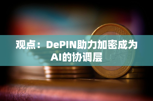 观点：DePIN助力加密成为AI的协调层