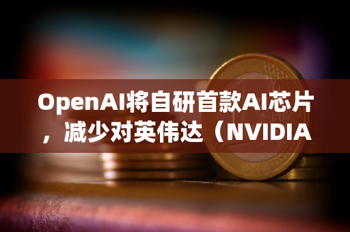 OpenAI将自研首款AI芯片，减少对英伟达（NVIDIA）的依赖