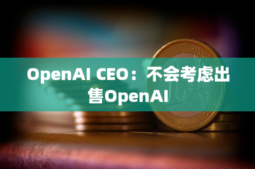 OpenAI CEO：不会考虑出售OpenAI