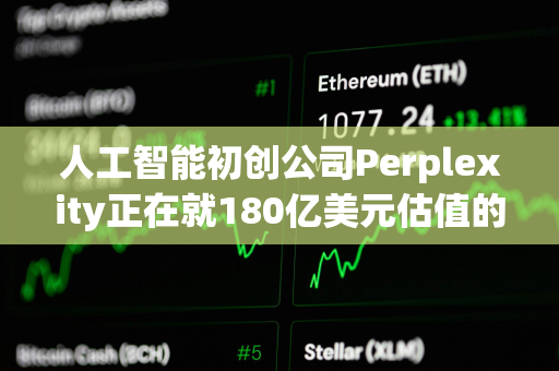 人工智能初创公司Perplexity正在就180亿美元估值的融资进行早期谈判