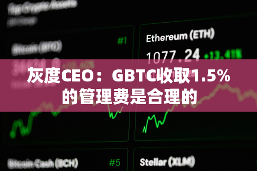 灰度CEO：GBTC收取1.5%的管理费是合理的