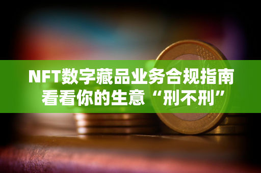 NFT数字藏品业务合规指南 看看你的生意“刑不刑”