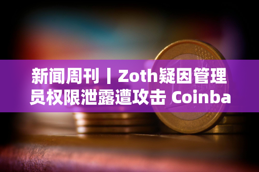 新闻周刊丨Zoth疑因管理员权限泄露遭攻击 Coinbase正就收购Deribit进行深入谈判