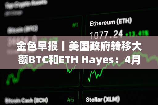 金色早报丨美国政府转移大额BTC和ETH Hayes：4月将成为市场的转折点