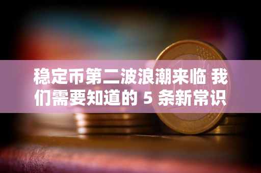 稳定币第二波浪潮来临 我们需要知道的 5 条新常识