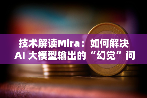 技术解读Mira：如何解决 AI 大模型输出的“幻觉”问题？