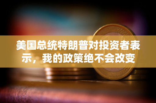 美国总统特朗普对投资者表示，我的政策绝不会改变