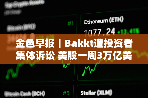 金色早报丨Bakkt遭投资者集体诉讼 美股一周3万亿美元市值蒸发