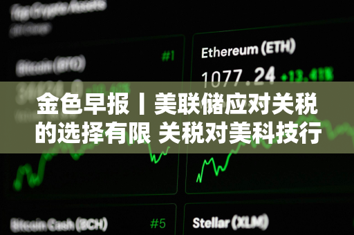 金色早报丨美联储应对关税的选择有限 关税对美科技行业冲击尤为严重