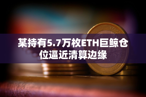 某持有5.7万枚ETH巨鲸仓位逼近清算边缘 某持有5.7万枚ETH巨鲸仓位逼近清算边缘