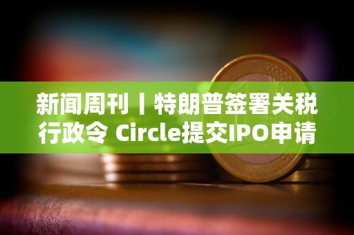 新闻周刊丨特朗普签署关税行政令 Circle提交IPO申请 拟在纽交所上市
