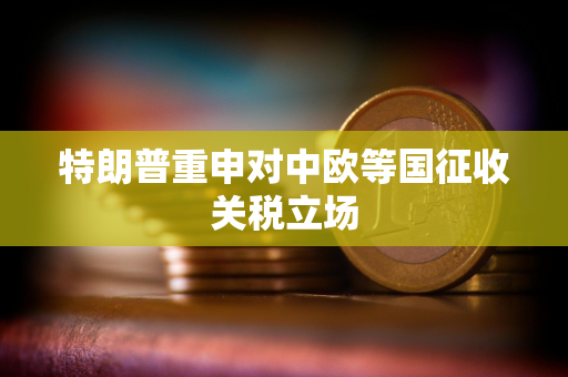 特朗普重申对中欧等国征收关税立场