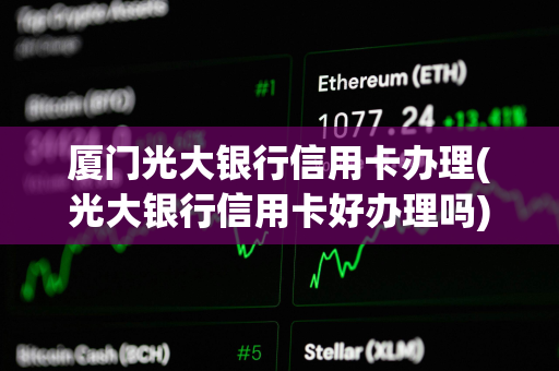 厦门光大银行信用卡办理(光大银行信用卡好办理吗)