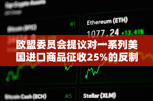 欧盟委员会提议对一系列美国进口商品征收25%的反制关税