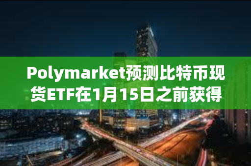 Polymarket预测比特币现货ETF在1月15日之前获得批准的可能性短暂降至70%