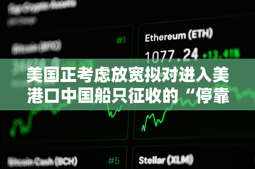 美国正考虑放宽拟对进入美港口中国船只征收的“停靠费” 美国正考虑放宽拟对进入美港口中国船只征收的“停靠费”