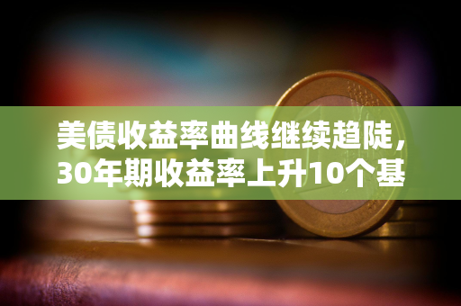 美债收益率曲线继续趋陡，30年期收益率上升10个基点