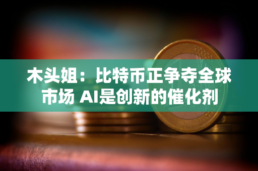 木头姐：比特币正争夺全球市场 AI是创新的催化剂