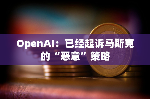 OpenAI：已经起诉马斯克的“恶意”策略