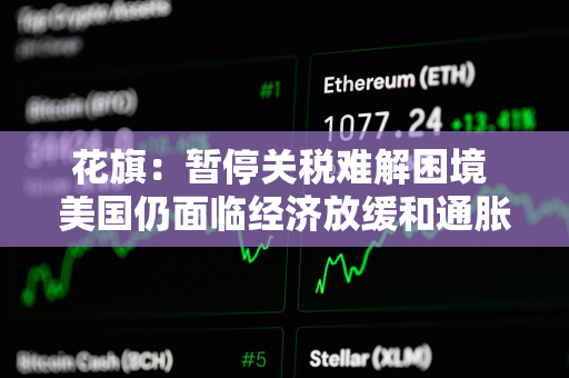 花旗:暂停关税难解困境 美国仍面临经济放缓和通胀 花旗:暂停关税难解困境 美国仍面临经济放缓和通胀
