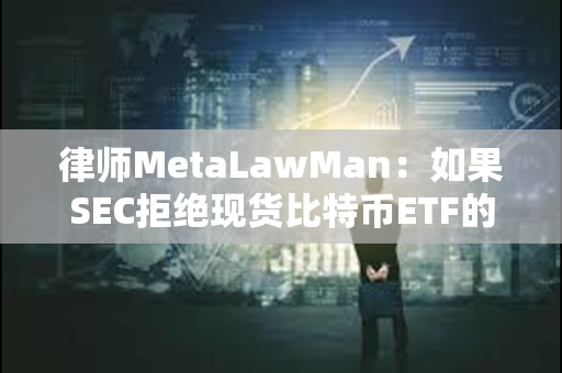 律师MetaLawMan：如果SEC拒绝现货比特币ETF的申请，可能会被多家公司起诉