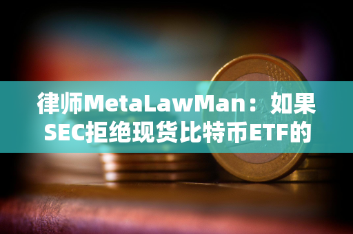 律师MetaLawMan：如果SEC拒绝现货比特币ETF的申请，可能会被多家公司起诉