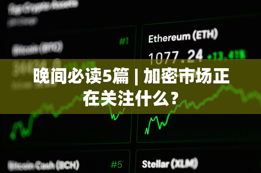晚间必读5篇 | 加密市场正在关注什么？