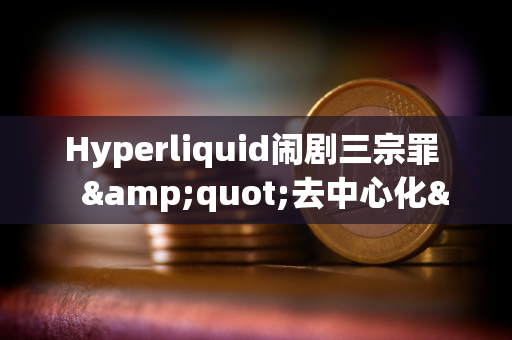 Hyperliquid闹剧三宗罪   &quot;去中心化&quot;的真谛到底是什么