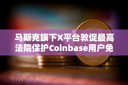 马斯克旗下X平台敦促最高法院保护Coinbase用户免受IRS调查
