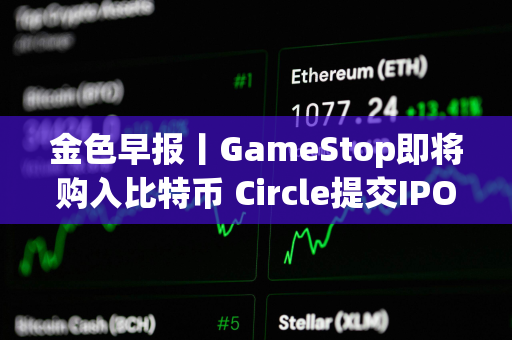 金色早报丨GameStop即将购入比特币 Circle提交IPO申请