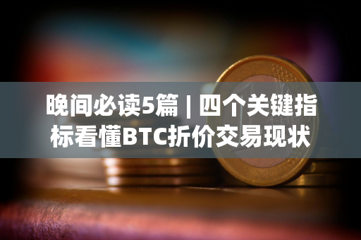 晚间必读5篇 | 四个关键指标看懂BTC折价交易现状