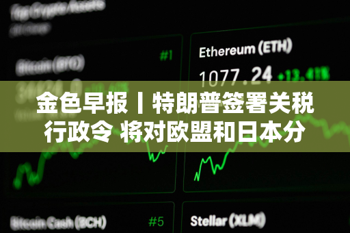 金色早报丨特朗普签署关税行政令 将对欧盟和日本分别征税20%和24%
