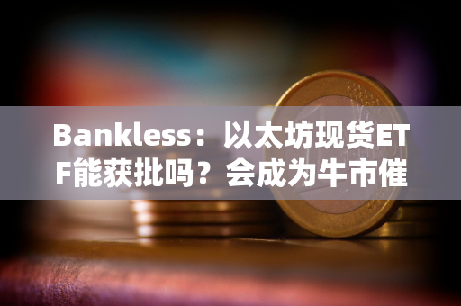 Bankless：以太坊现货ETF能获批吗？会成为牛市催化剂吗？