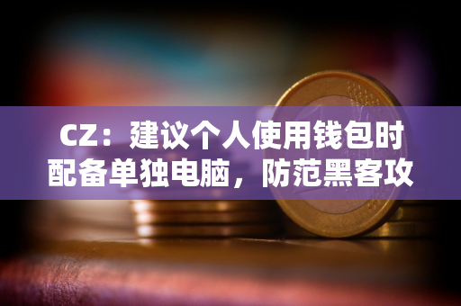 CZ：建议个人使用钱包时配备单独电脑，防范黑客攻击带来的巨大损失