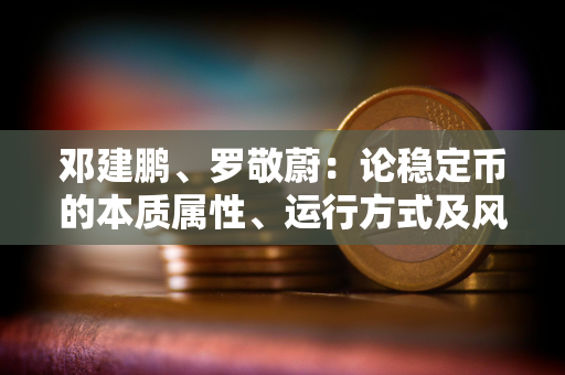 邓建鹏、罗敬蔚：论稳定币的本质属性、运行方式及风险防控
