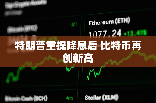 特朗普重提降息后 比特币再创新高