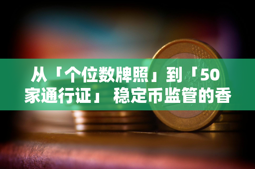 从「个位数牌照」到「50 家通行证」 稳定币监管的香港模式与欧美路径