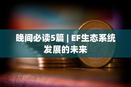晚间必读5篇 | EF生态系统发展的未来