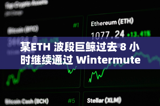 某ETH 波段巨鲸过去 8 小时继续通过 Wintermute 减持 1.5 万枚 ETH，价值4600 万美元