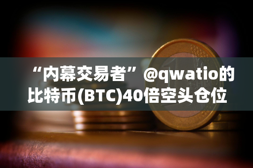 “内幕交易者”@qwatio的比特币(BTC)40倍空头仓位已遭遇4次部分清算
