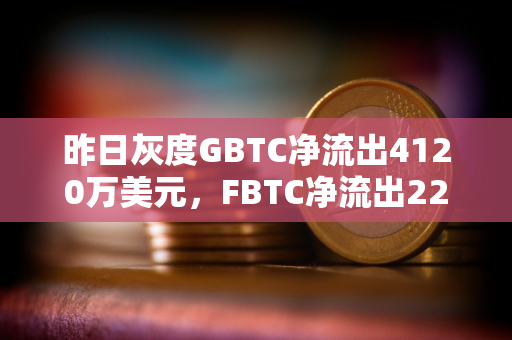 昨日灰度GBTC净流出4120万美元，FBTC净流出2290万美元