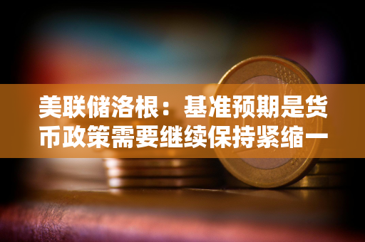 美联储洛根：基准预期是货币政策需要继续保持紧缩一段时间，以抑制通胀